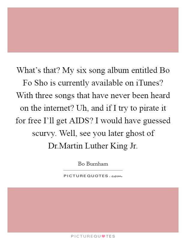 What's that? My six song album entitled Bo Fo Sho is currently available on iTunes? With three songs that have never been heard on the internet? Uh, and if I try to pirate it for free I'll get AIDS? I would have guessed scurvy. Well, see you later ghost of Dr.Martin Luther King Jr Picture Quote #1