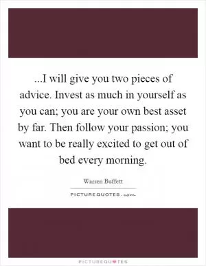...I will give you two pieces of advice. Invest as much in yourself as you can; you are your own best asset by far. Then follow your passion; you want to be really excited to get out of bed every morning Picture Quote #1