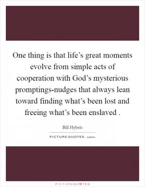 One thing is that life’s great moments evolve from simple acts of cooperation with God’s mysterious promptings-nudges that always lean toward finding what’s been lost and freeing what’s been enslaved  Picture Quote #1