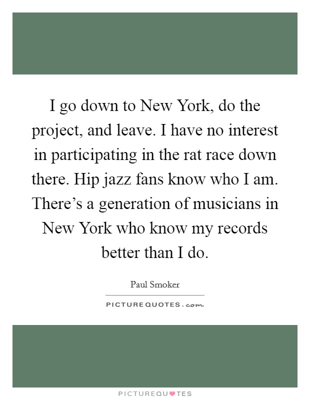 I go down to New York, do the project, and leave. I have no interest in participating in the rat race down there. Hip jazz fans know who I am. There's a generation of musicians in New York who know my records better than I do Picture Quote #1