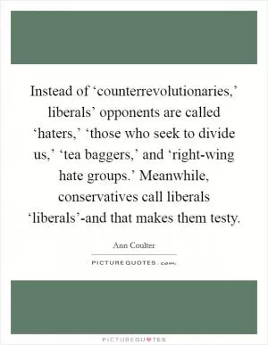 Instead of ‘counterrevolutionaries,’ liberals’ opponents are called ‘haters,’ ‘those who seek to divide us,’ ‘tea baggers,’ and ‘right-wing hate groups.’ Meanwhile, conservatives call liberals ‘liberals’-and that makes them testy Picture Quote #1