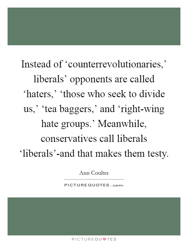 Instead of ‘counterrevolutionaries,' liberals' opponents are called ‘haters,' ‘those who seek to divide us,' ‘tea baggers,' and ‘right-wing hate groups.' Meanwhile, conservatives call liberals ‘liberals'-and that makes them testy Picture Quote #1