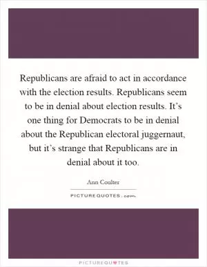 Republicans are afraid to act in accordance with the election results. Republicans seem to be in denial about election results. It’s one thing for Democrats to be in denial about the Republican electoral juggernaut, but it’s strange that Republicans are in denial about it too Picture Quote #1
