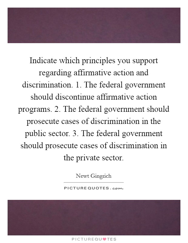 Indicate which principles you support regarding affirmative action and discrimination. 1. The federal government should discontinue affirmative action programs. 2. The federal government should prosecute cases of discrimination in the public sector. 3. The federal government should prosecute cases of discrimination in the private sector Picture Quote #1