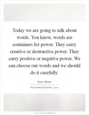 Today we are going to talk about words. You know, words are containers for power. They carry creative or destructive power. They carry positive or negative power. We can choose our words and we should do it carefully Picture Quote #1