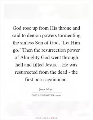 God rose up from His throne and said to demon powers tormenting the sinless Son of God, ‘Let Him go.’ Then the resurrection power of Almighty God went through hell and filled Jesus. .. He was resurrected from the dead - the first born-again man Picture Quote #1