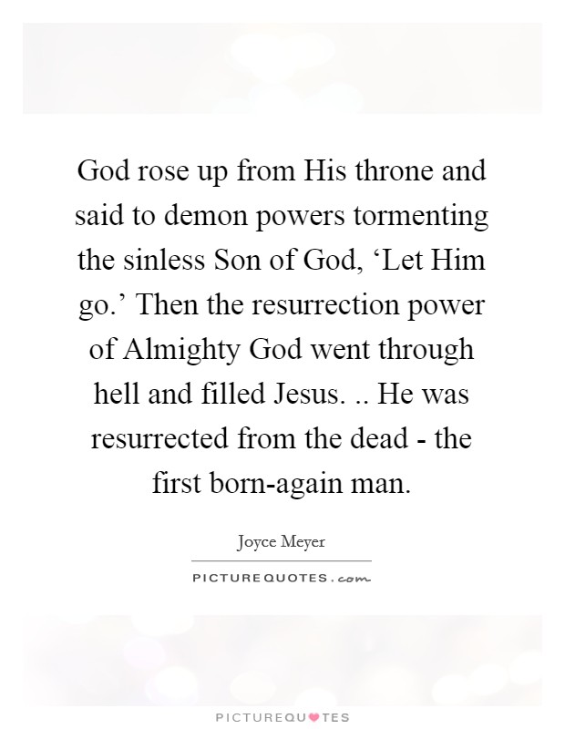 God rose up from His throne and said to demon powers tormenting the sinless Son of God, ‘Let Him go.' Then the resurrection power of Almighty God went through hell and filled Jesus. .. He was resurrected from the dead - the first born-again man Picture Quote #1
