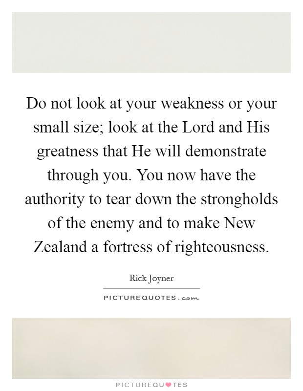 Do not look at your weakness or your small size; look at the Lord and His greatness that He will demonstrate through you. You now have the authority to tear down the strongholds of the enemy and to make New Zealand a fortress of righteousness Picture Quote #1