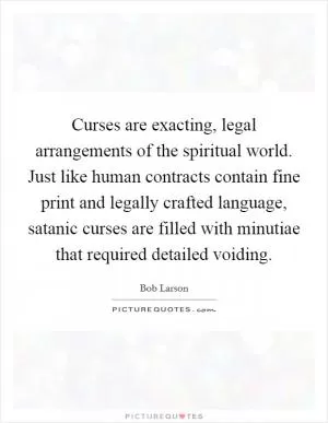 Curses are exacting, legal arrangements of the spiritual world. Just like human contracts contain fine print and legally crafted language, satanic curses are filled with minutiae that required detailed voiding Picture Quote #1