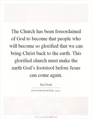 The Church has been foreordained of God to become that people who will become so glorified that we can bring Christ back to the earth. This glorified church must make the earth God’s footstool before Jesus can come again Picture Quote #1
