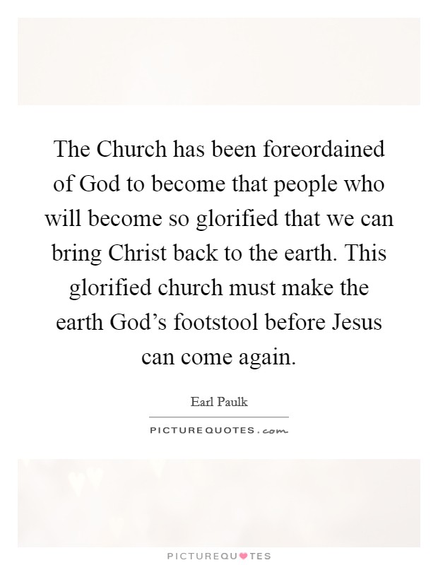 The Church has been foreordained of God to become that people who will become so glorified that we can bring Christ back to the earth. This glorified church must make the earth God's footstool before Jesus can come again Picture Quote #1