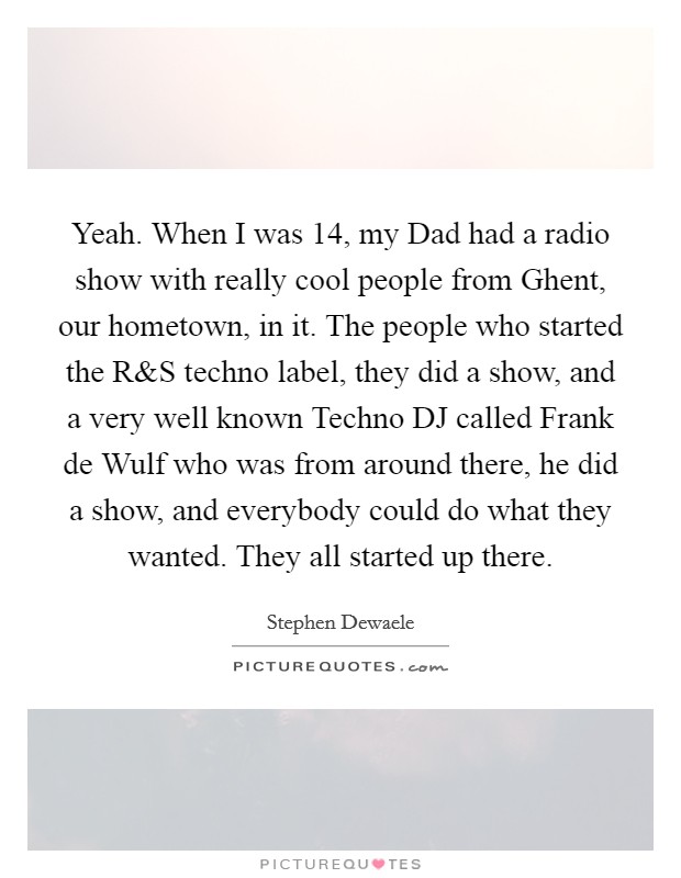 Yeah. When I was 14, my Dad had a radio show with really cool people from Ghent, our hometown, in it. The people who started the R Picture Quote #1