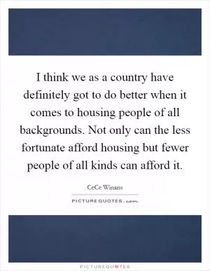 I think we as a country have definitely got to do better when it comes to housing people of all backgrounds. Not only can the less fortunate afford housing but fewer people of all kinds can afford it Picture Quote #1