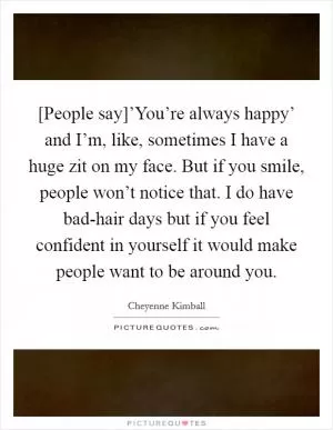 [People say]’You’re always happy’ and I’m, like, sometimes I have a huge zit on my face. But if you smile, people won’t notice that. I do have bad-hair days but if you feel confident in yourself it would make people want to be around you Picture Quote #1