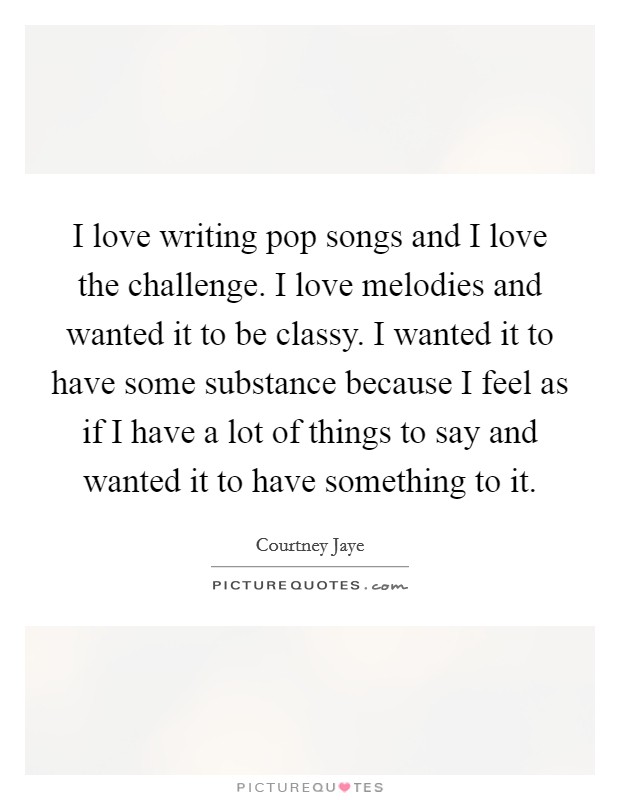 I love writing pop songs and I love the challenge. I love melodies and wanted it to be classy. I wanted it to have some substance because I feel as if I have a lot of things to say and wanted it to have something to it Picture Quote #1
