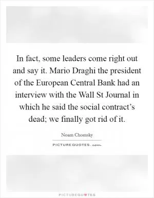 In fact, some leaders come right out and say it. Mario Draghi the president of the European Central Bank had an interview with the Wall St Journal in which he said the social contract’s dead; we finally got rid of it Picture Quote #1