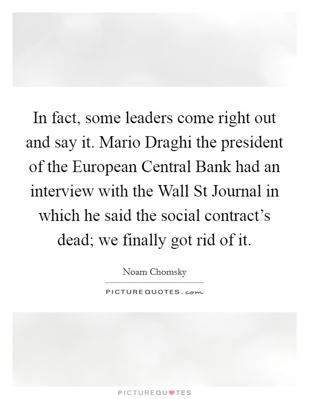In fact, some leaders come right out and say it. Mario Draghi the president of the European Central Bank had an interview with the Wall St Journal in which he said the social contract's dead; we finally got rid of it Picture Quote #1