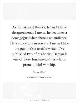 As for [Amiri] Baraka, he and I have disagreements. I mean, he becomes a demagogue when there’s an audience. He’s a nice guy in private. I mean I like the guy; he’s a terrific writer. I’ve published two of his books. Baraka is one of these fundamentalists who is prone to idol worship Picture Quote #1