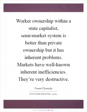 Worker ownership within a state capitalist, semi-market system is better than private ownership but it has inherent problems. Markets have well-known inherent inefficiencies. They’re very destructive Picture Quote #1