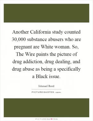 Another California study counted 30,000 substance abusers who are pregnant are White woman. So, The Wire paints the picture of drug addiction, drug dealing, and drug abuse as being a specifically a Black issue Picture Quote #1