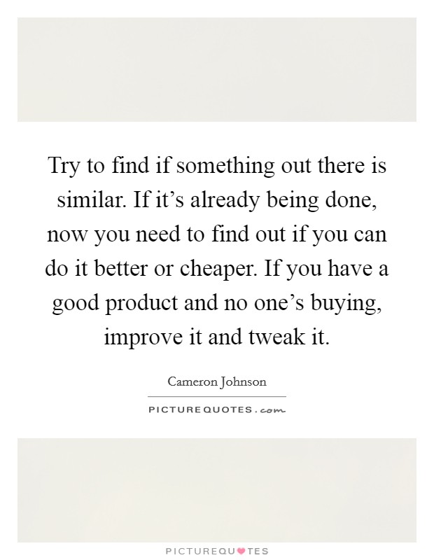 Try to find if something out there is similar. If it's already being done, now you need to find out if you can do it better or cheaper. If you have a good product and no one's buying, improve it and tweak it Picture Quote #1