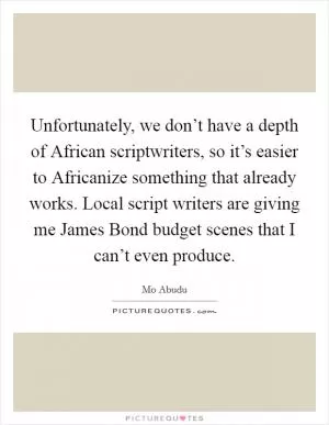 Unfortunately, we don’t have a depth of African scriptwriters, so it’s easier to Africanize something that already works. Local script writers are giving me James Bond budget scenes that I can’t even produce Picture Quote #1