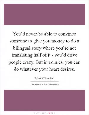 You’d never be able to convince someone to give you money to do a bilingual story where you’re not translating half of it - you’d drive people crazy. But in comics, you can do whatever your heart desires Picture Quote #1