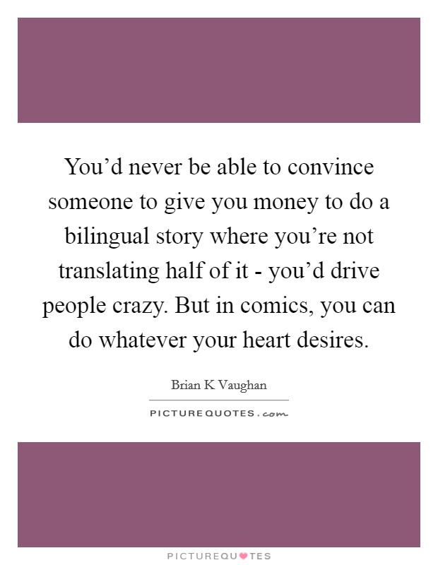 You'd never be able to convince someone to give you money to do a bilingual story where you're not translating half of it - you'd drive people crazy. But in comics, you can do whatever your heart desires Picture Quote #1