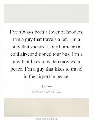 I’ve always been a lover of hoodies. I’m a guy that travels a lot. I’m a guy that spends a lot of time on a cold air-conditioned tour bus. I’m a guy that likes to watch movies in peace. I’m a guy that likes to travel in the airport in peace Picture Quote #1