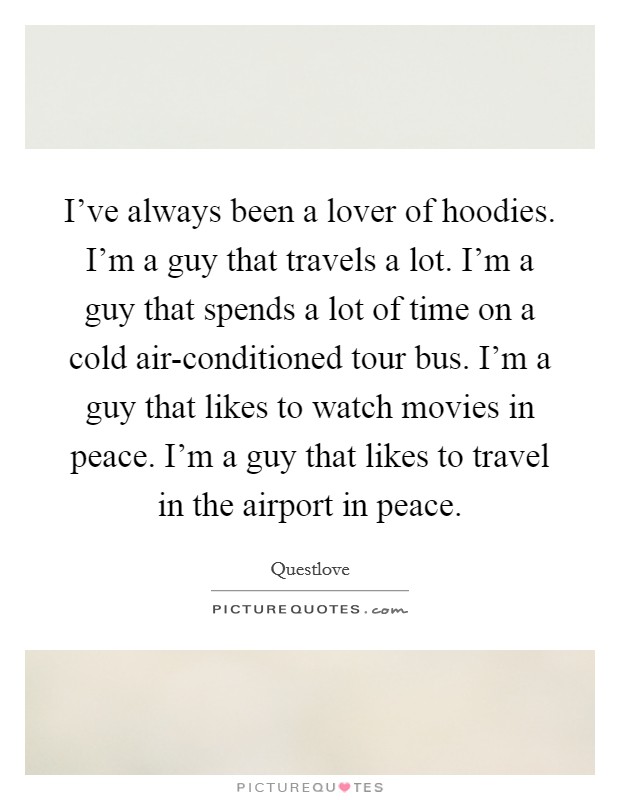 I've always been a lover of hoodies. I'm a guy that travels a lot. I'm a guy that spends a lot of time on a cold air-conditioned tour bus. I'm a guy that likes to watch movies in peace. I'm a guy that likes to travel in the airport in peace Picture Quote #1