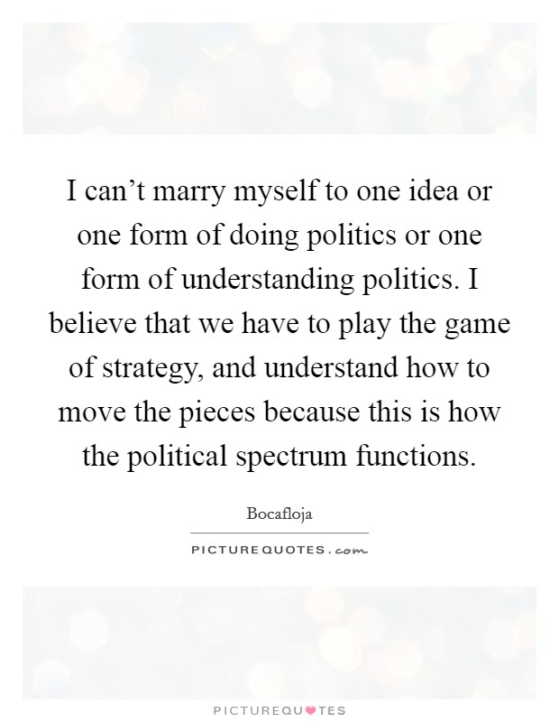 I can't marry myself to one idea or one form of doing politics or one form of understanding politics. I believe that we have to play the game of strategy, and understand how to move the pieces because this is how the political spectrum functions Picture Quote #1
