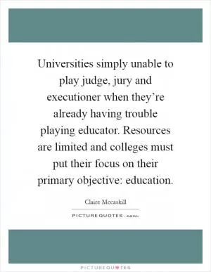 Universities simply unable to play judge, jury and executioner when they’re already having trouble playing educator. Resources are limited and colleges must put their focus on their primary objective: education Picture Quote #1