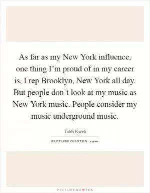 As far as my New York influence, one thing I’m proud of in my career is, I rep Brooklyn, New York all day. But people don’t look at my music as New York music. People consider my music underground music Picture Quote #1