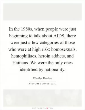 In the 1980s, when people were just beginning to talk about AIDS, there were just a few categories of those who were at high risk: homosexuals, hemophiliacs, heroin addicts, and Haitians. We were the only ones identified by nationality Picture Quote #1