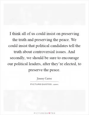 I think all of us could insist on preserving the truth and preserving the peace. We could insist that political candidates tell the truth about controversial issues. And secondly, we should be sure to encourage our political leaders, after they’re elected, to preserve the peace Picture Quote #1