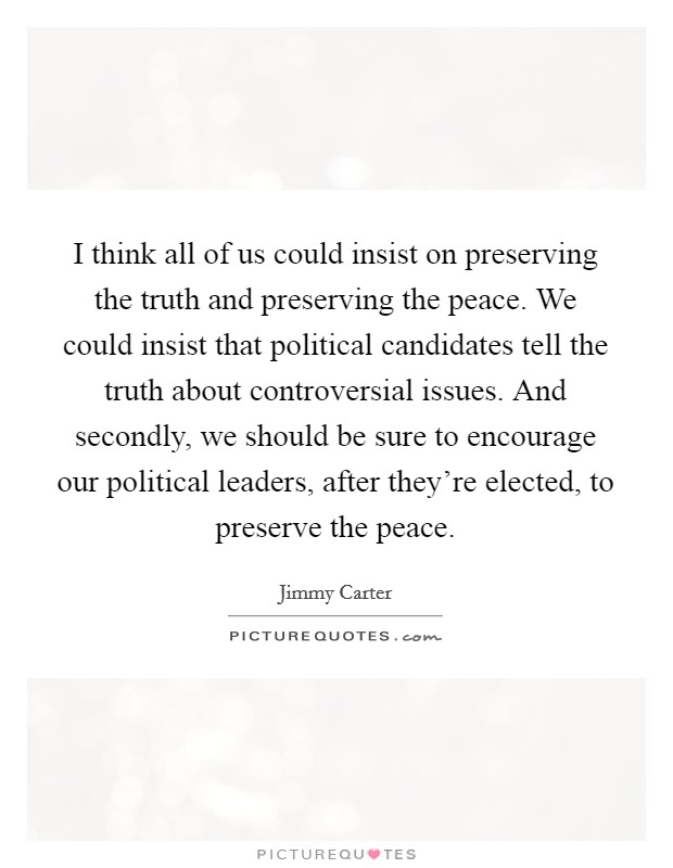 I think all of us could insist on preserving the truth and preserving the peace. We could insist that political candidates tell the truth about controversial issues. And secondly, we should be sure to encourage our political leaders, after they're elected, to preserve the peace Picture Quote #1