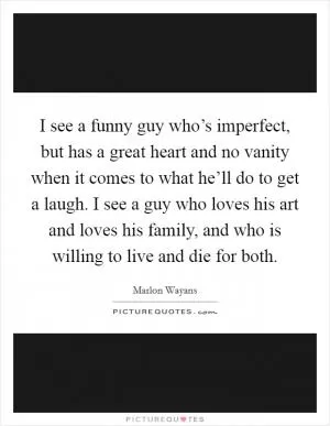 I see a funny guy who’s imperfect, but has a great heart and no vanity when it comes to what he’ll do to get a laugh. I see a guy who loves his art and loves his family, and who is willing to live and die for both Picture Quote #1