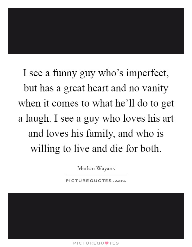 I see a funny guy who's imperfect, but has a great heart and no vanity when it comes to what he'll do to get a laugh. I see a guy who loves his art and loves his family, and who is willing to live and die for both Picture Quote #1