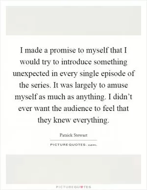 I made a promise to myself that I would try to introduce something unexpected in every single episode of the series. It was largely to amuse myself as much as anything. I didn’t ever want the audience to feel that they knew everything Picture Quote #1