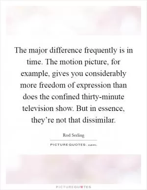 The major difference frequently is in time. The motion picture, for example, gives you considerably more freedom of expression than does the confined thirty-minute television show. But in essence, they’re not that dissimilar Picture Quote #1