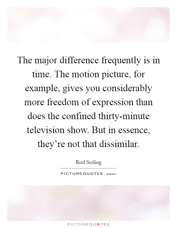 The major difference frequently is in time. The motion picture, for example, gives you considerably more freedom of expression than does the confined thirty-minute television show. But in essence, they're not that dissimilar Picture Quote #1