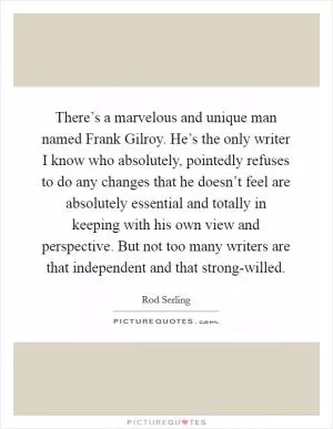 There’s a marvelous and unique man named Frank Gilroy. He’s the only writer I know who absolutely, pointedly refuses to do any changes that he doesn’t feel are absolutely essential and totally in keeping with his own view and perspective. But not too many writers are that independent and that strong-willed Picture Quote #1