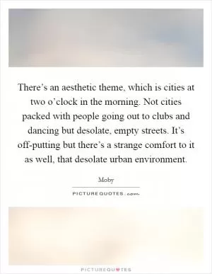 There’s an aesthetic theme, which is cities at two o’clock in the morning. Not cities packed with people going out to clubs and dancing but desolate, empty streets. It’s off-putting but there’s a strange comfort to it as well, that desolate urban environment Picture Quote #1