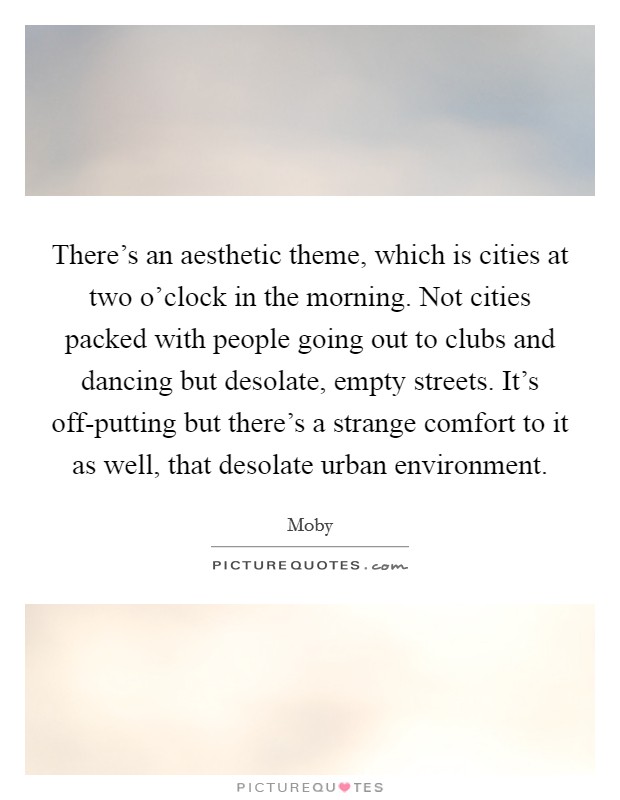 There's an aesthetic theme, which is cities at two o'clock in the morning. Not cities packed with people going out to clubs and dancing but desolate, empty streets. It's off-putting but there's a strange comfort to it as well, that desolate urban environment Picture Quote #1