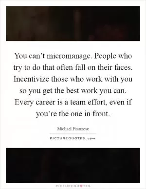 You can’t micromanage. People who try to do that often fall on their faces. Incentivize those who work with you so you get the best work you can. Every career is a team effort, even if you’re the one in front Picture Quote #1
