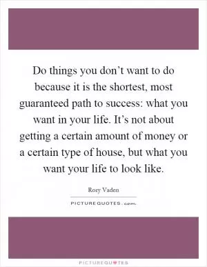 Do things you don’t want to do because it is the shortest, most guaranteed path to success: what you want in your life. It’s not about getting a certain amount of money or a certain type of house, but what you want your life to look like Picture Quote #1