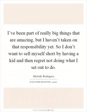 I’ve been part of really big things that are amazing, but I haven’t taken on that responsibility yet. So I don’t want to sell myself short by having a kid and then regret not doing what I set out to do Picture Quote #1