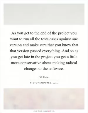As you get to the end of the project you want to run all the tests cases against one version and make sure that you know that that version passed everything. And so as you get late in the project you get a little more conservative about making radical changes to the software Picture Quote #1