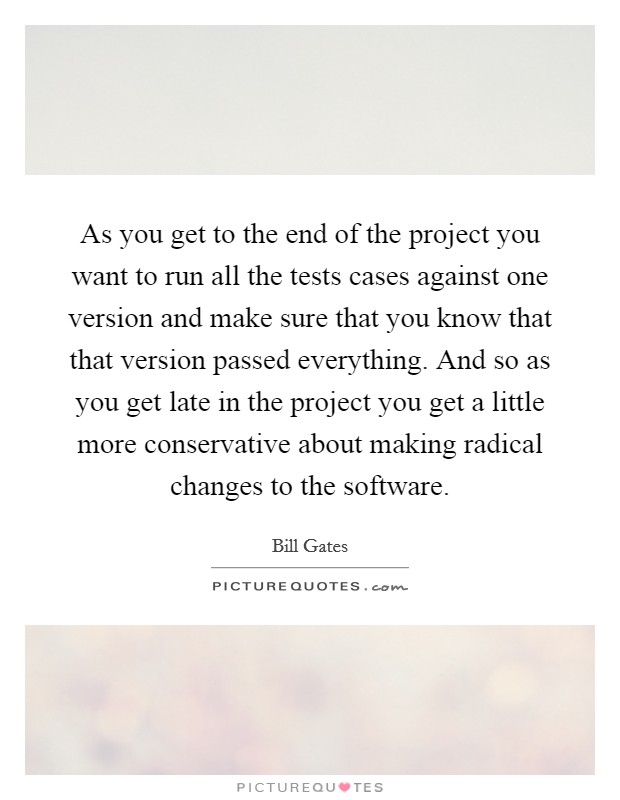 As you get to the end of the project you want to run all the tests cases against one version and make sure that you know that that version passed everything. And so as you get late in the project you get a little more conservative about making radical changes to the software Picture Quote #1