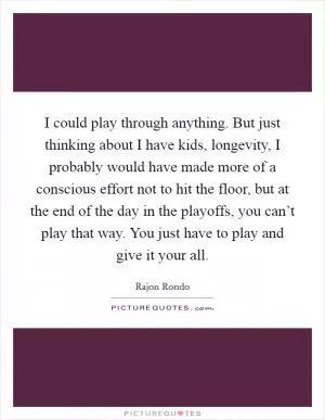 I could play through anything. But just thinking about I have kids, longevity, I probably would have made more of a conscious effort not to hit the floor, but at the end of the day in the playoffs, you can’t play that way. You just have to play and give it your all Picture Quote #1